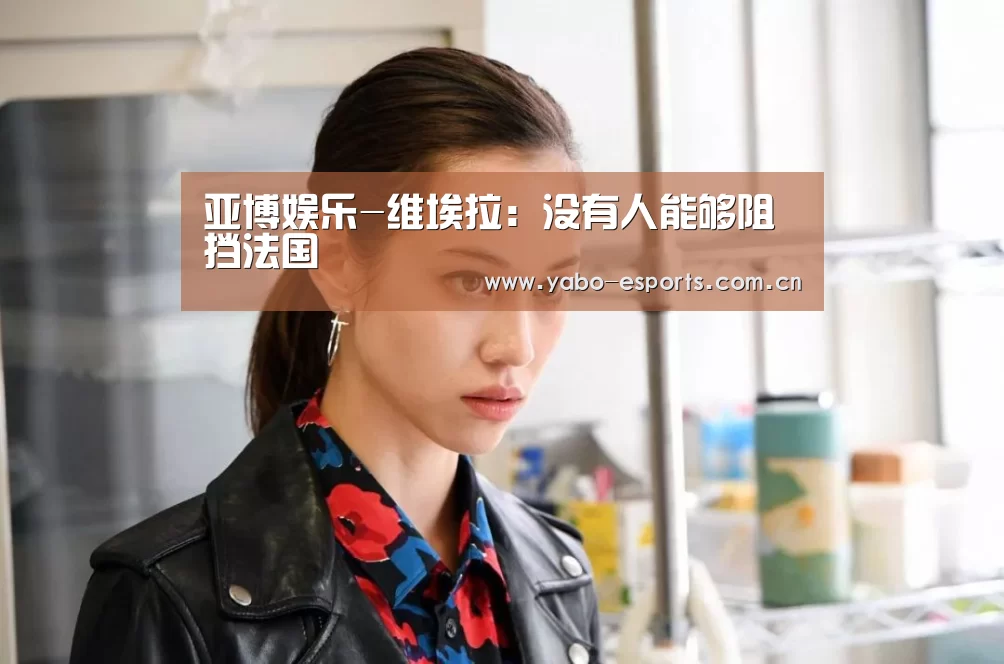 亚博娱乐-维埃拉:没有人能够阻挡法国(图1) 随时为用户提供贴心服务。亚博体育以国际化的视野与一流的服务