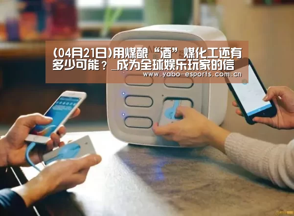 (04月21日)用煤酿“酒”煤化工还有多少可能?_成为全球娱乐玩家的信赖首选。(图1) 亚博棋牌