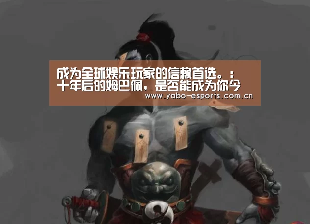 成为全球娱乐玩家的信赖首选。:十年后的姆巴佩,是否能成为你今天为他设想的样子?(图1) 成为全球娱乐玩家的信赖首选。