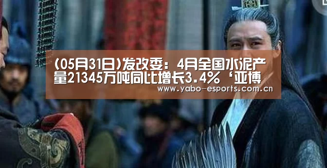 (05月31日)发改委:4月全国水泥产量21345万吨同比增长3.4%‘亚博娱乐’(图1) 亚博棋牌