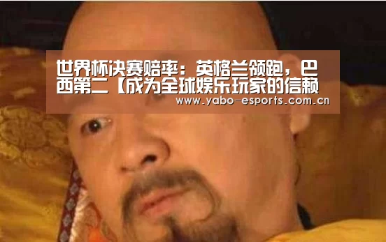 世界杯决赛赔率:英格兰领跑,巴西第二【成为全球娱乐玩家的信赖首选。】(图3) 成为全球娱乐玩家的信赖首选。